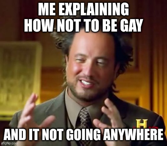 gay | ME EXPLAINING HOW NOT TO BE GAY; AND IT NOT GOING ANYWHERE | image tagged in memes,ancient aliens | made w/ Imgflip meme maker