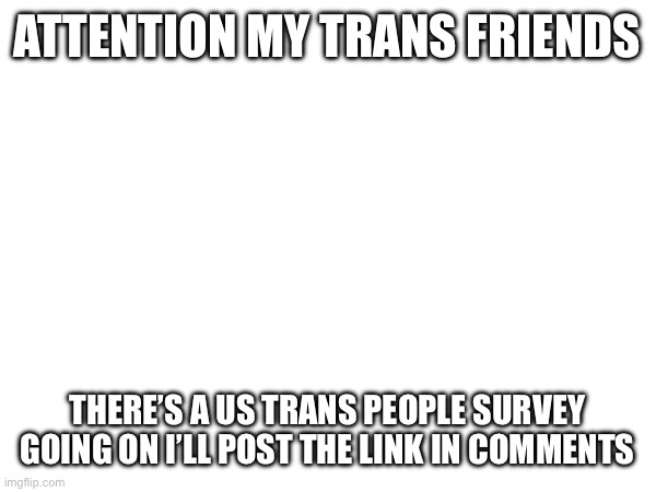 this comes straight from tumblr | ATTENTION MY TRANS FRIENDS; THERE’S A US TRANS PEOPLE SURVEY GOING ON I’LL POST THE LINK IN COMMENTS | made w/ Imgflip meme maker