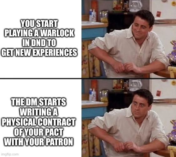 Surprised Joey | YOU START PLAYING A WARLOCK IN DND TO GET NEW EXPERIENCES; THE DM STARTS WRITING A PHYSICAL CONTRACT OF YOUR PACT WITH YOUR PATRON | image tagged in surprised joey | made w/ Imgflip meme maker