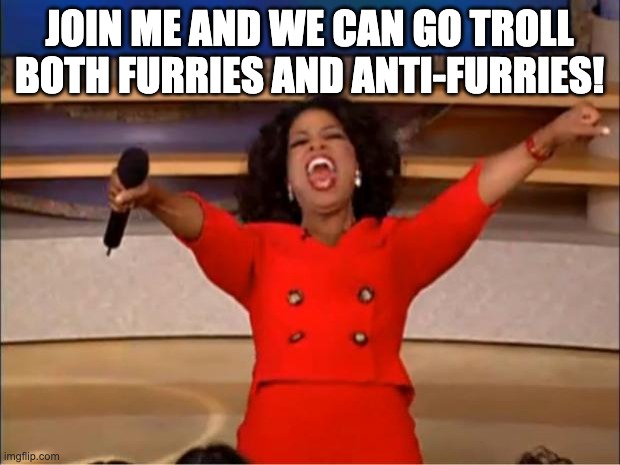 join me and we can go troll both furries and anti-furries! |  JOIN ME AND WE CAN GO TROLL BOTH FURRIES AND ANTI-FURRIES! | image tagged in memes,oprah you get a | made w/ Imgflip meme maker
