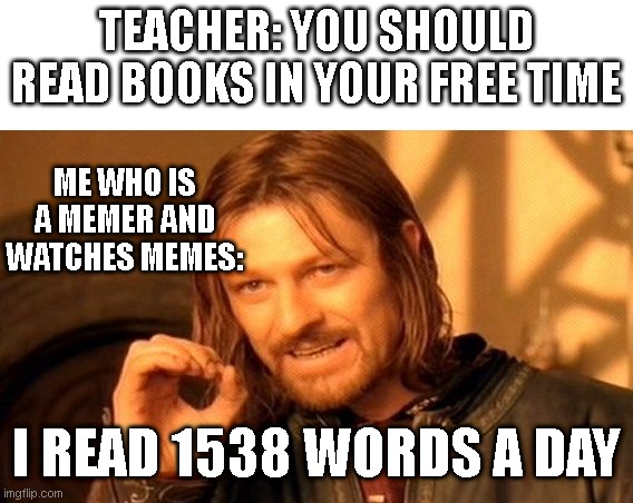 You can call me a memer | TEACHER: YOU SHOULD READ BOOKS IN YOUR FREE TIME; ME WHO IS A MEMER AND WATCHES MEMES:; I READ 1538 WORDS A DAY | image tagged in memes,one does not simply,memer,teacher,book,reading | made w/ Imgflip meme maker