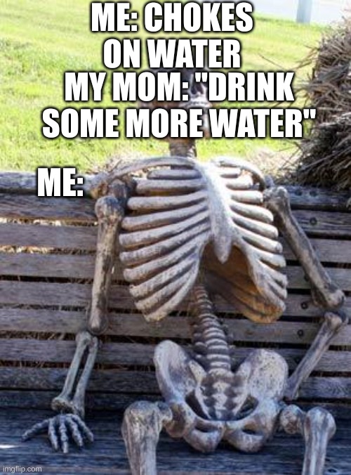 Waiting Skeleton Meme | ME: CHOKES ON WATER; MY MOM: "DRINK SOME MORE WATER"; ME: | image tagged in memes,waiting skeleton | made w/ Imgflip meme maker