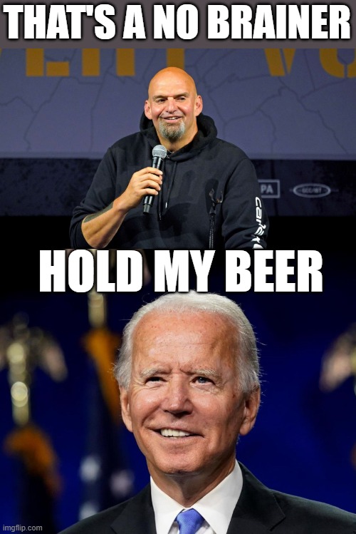 The best the Democrats have to offer... | THAT'S A NO BRAINER; HOLD MY BEER | image tagged in john fetterman,hold my beer biden | made w/ Imgflip meme maker