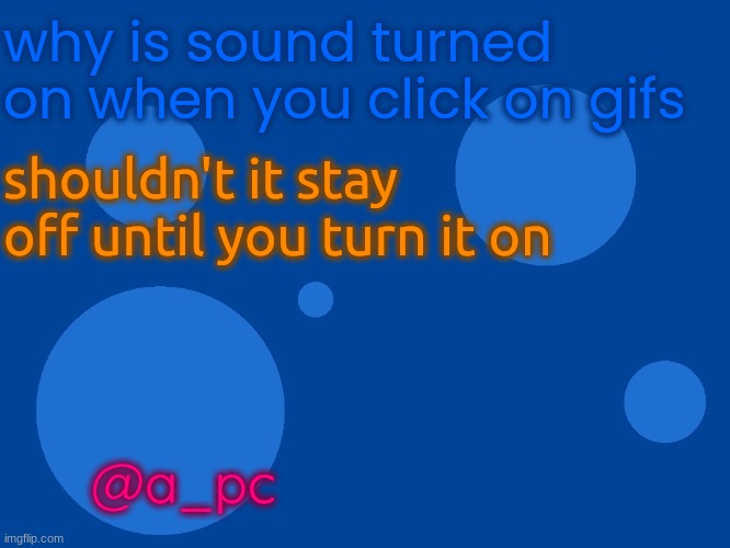 Stupid_official temp 1 | why is sound turned on when you click on gifs; shouldn't it stay off until you turn it on; @a_pc | image tagged in stupid_official temp 1 | made w/ Imgflip meme maker