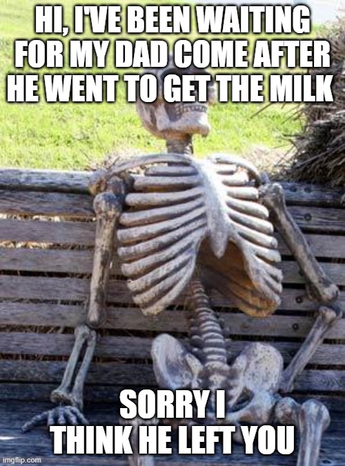 Hi im for my dad | HI, I'VE BEEN WAITING FOR MY DAD COME AFTER HE WENT TO GET THE MILK; SORRY I THINK HE LEFT YOU | image tagged in memes,waiting skeleton | made w/ Imgflip meme maker