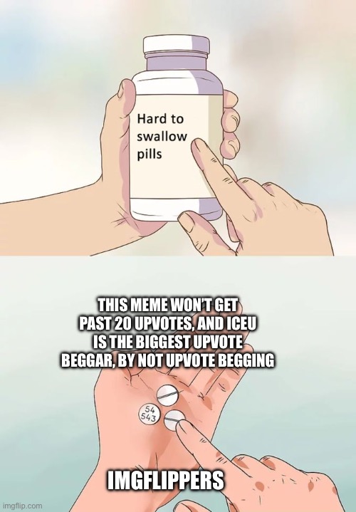 Hard To Swallow Pills | THIS MEME WON’T GET PAST 20 UPVOTES, AND ICEU IS THE BIGGEST UPVOTE BEGGAR, BY NOT UPVOTE BEGGING; IMGFLIPPERS | image tagged in memes,hard to swallow pills | made w/ Imgflip meme maker