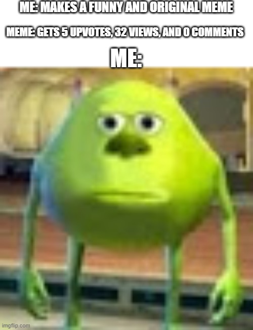 probably gonna get 5 upvotes on this | ME: MAKES A FUNNY AND ORIGINAL MEME; MEME: GETS 5 UPVOTES, 32 VIEWS, AND 0 COMMENTS; ME: | image tagged in sully wazowski | made w/ Imgflip meme maker