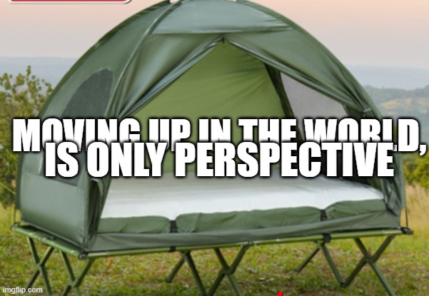 Movin' On Up! | IS ONLY PERSPECTIVE; MOVING UP IN THE WORLD, | image tagged in glamping,camping,perspective | made w/ Imgflip meme maker