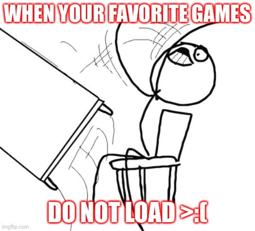 jnhbnhgb | WHEN YOUR FAVORITE GAMES; DO NOT LOAD >:( | image tagged in memes,table flip guy | made w/ Imgflip meme maker