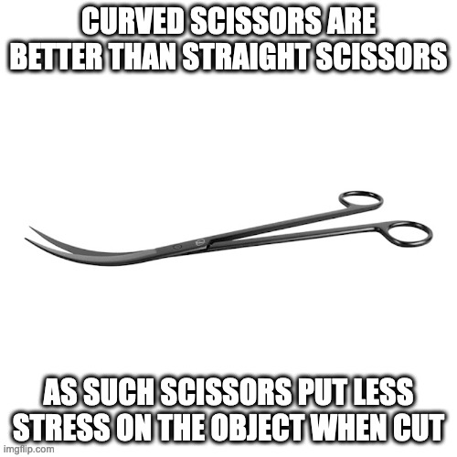 Curved Scissors | CURVED SCISSORS ARE BETTER THAN STRAIGHT SCISSORS; AS SUCH SCISSORS PUT LESS STRESS ON THE OBJECT WHEN CUT | image tagged in scissors,memes | made w/ Imgflip meme maker