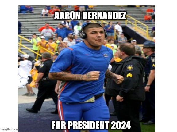 AARON HERNANDEZ; FOR PRESIDENT 2024 | made w/ Imgflip meme maker