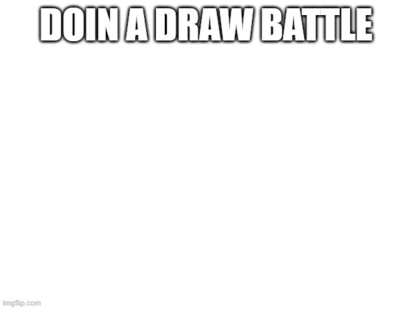 https://drawbattle.io/QVCU | DOIN A DRAW BATTLE | made w/ Imgflip meme maker