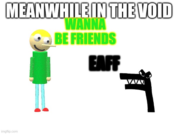 dnb x alphabet lore (Where's the funny) | MEANWHILE IN THE VOID; WANNA BE FRIENDS; EAFF | image tagged in memes,dave and bambi,war,alphabet lore | made w/ Imgflip meme maker