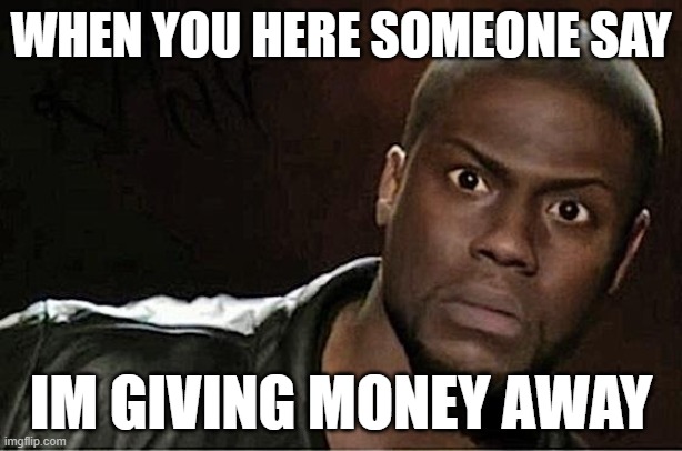 idk | WHEN YOU HERE SOMEONE SAY; IM GIVING MONEY AWAY | image tagged in memes | made w/ Imgflip meme maker