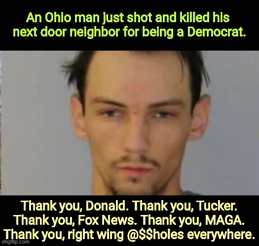 An Ohio man just shot and killed his 

next door neighbor for being a Democrat. Thank you, Donald. Thank you, Tucker. Thank you, Fox News. Thank you, MAGA. Thank you, right wing @$$holes everywhere. | image tagged in right wing,republican,maga,murderer | made w/ Imgflip meme maker
