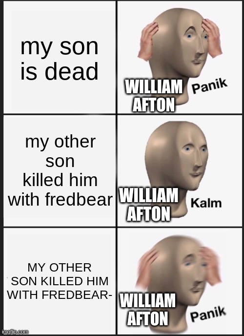 Panik Kalm Panik Meme | my son is dead; WILLIAM AFTON; my other son killed him with fredbear; WILLIAM AFTON; MY OTHER SON KILLED HIM WITH FREDBEAR-; WILLIAM AFTON | image tagged in memes,panik kalm panik | made w/ Imgflip meme maker