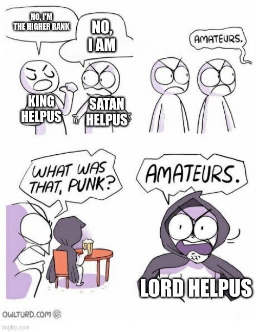 Higher Rank | NO, I'M THE HIGHER RANK; NO, I AM; KING HELPUS; SATAN HELPUS; LORD HELPUS | image tagged in amateurs,group help us | made w/ Imgflip meme maker