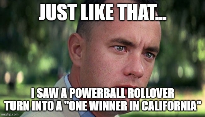 No PowerBall winner, but wait there's more | JUST LIKE THAT... I SAW A POWERBALL ROLLOVER TURN INTO A "ONE WINNER IN CALIFORNIA" | image tagged in forrest gump,and just like that,powerball | made w/ Imgflip meme maker