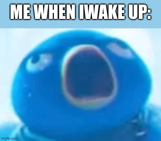 ... | ME WHEN IWAKE UP: | image tagged in aaaaaaaaaaaaaaaaaa | made w/ Imgflip meme maker