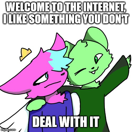 a | WELCOME TO THE INTERNET, I LIKE SOMETHING YOU DON'T; DEAL WITH IT | image tagged in x x everyone but with flippy and kitty | made w/ Imgflip meme maker