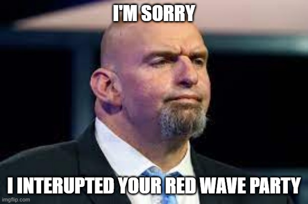 Fetterman | I'M SORRY; I INTERUPTED YOUR RED WAVE PARTY | image tagged in midterms,redwave | made w/ Imgflip meme maker