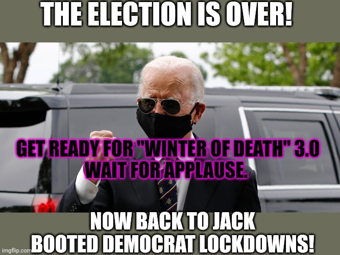 Remember: every time we do something to destroy the economy, it's actually for your own good! | THE ELECTION IS OVER! GET READY FOR "WINTER OF DEATH" 3.0
WAIT FOR APPLAUSE. NOW BACK TO JACK BOOTED DEMOCRAT LOCKDOWNS! | image tagged in joe biden mask fist,winter of death,triple masks,lockdown | made w/ Imgflip meme maker
