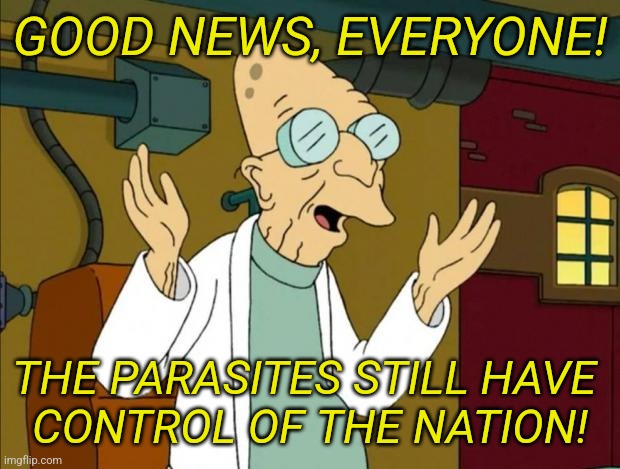 Hooray! | GOOD NEWS, EVERYONE! THE PARASITES STILL HAVE 
CONTROL OF THE NATION! | image tagged in professor farnsworth good news everyone | made w/ Imgflip meme maker