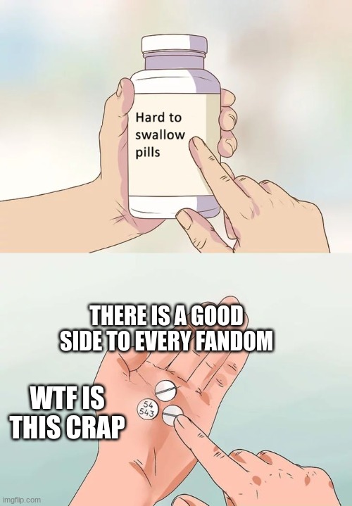 Hard To Swallow Pills Meme | THERE IS A GOOD SIDE TO EVERY FANDOM; WTF IS THIS CRAP | image tagged in memes,hard to swallow pills | made w/ Imgflip meme maker