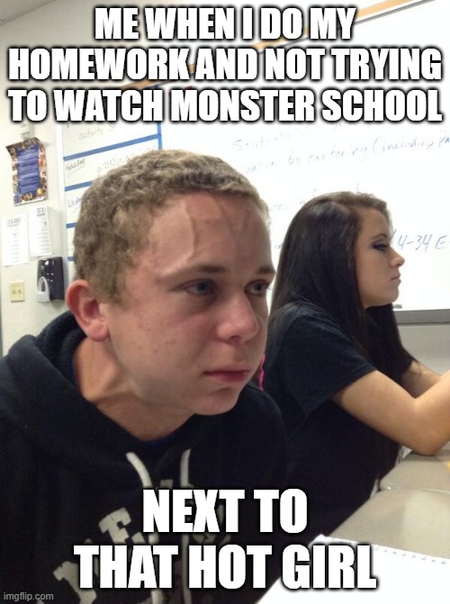 Hold fart | ME WHEN I DO MY HOMEWORK AND NOT TRYING TO WATCH MONSTER SCHOOL; NEXT TO THAT HOT GIRL | image tagged in hold fart | made w/ Imgflip meme maker