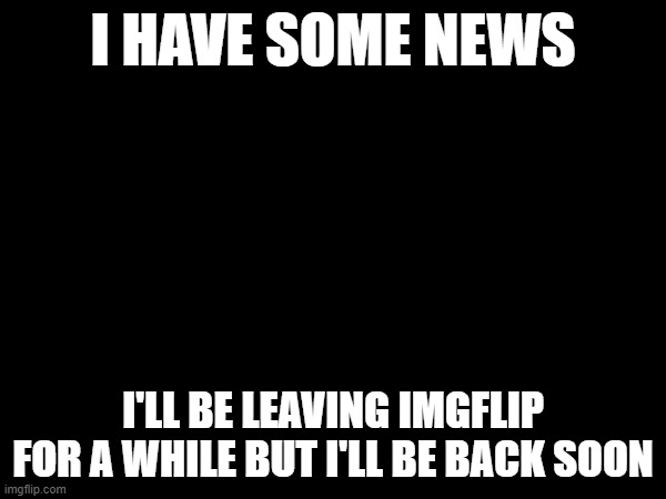 I HAVE SOME NEWS; I'LL BE LEAVING IMGFLIP FOR A WHILE BUT I'LL BE BACK SOON | image tagged in i'll be back | made w/ Imgflip meme maker