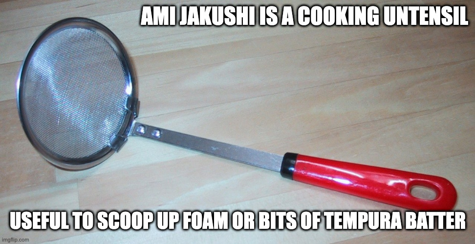 Ami Jakushi |  AMI JAKUSHI IS A COOKING UNTENSIL; USEFUL TO SCOOP UP FOAM OR BITS OF TEMPURA BATTER | image tagged in cooking,memes | made w/ Imgflip meme maker