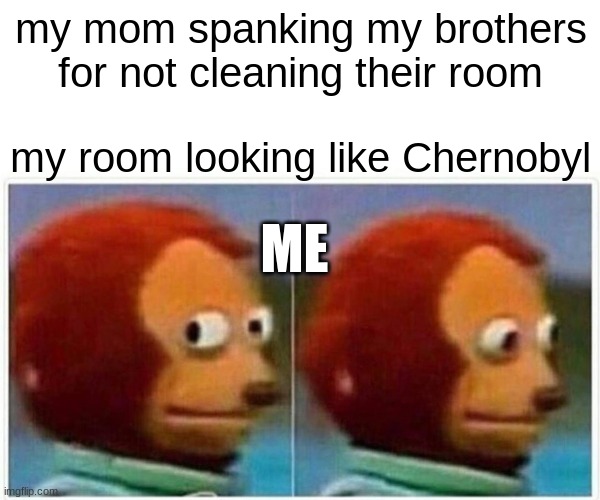 Monkey Puppet | my mom spanking my brothers for not cleaning their room; my room looking like Chernobyl; ME | image tagged in memes,monkey puppet | made w/ Imgflip meme maker