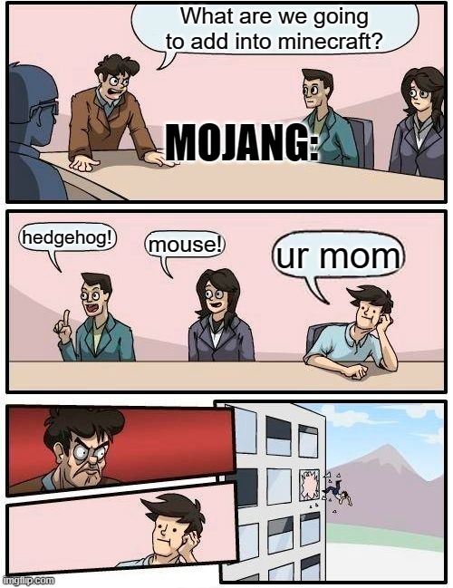 Boardroom Meeting Suggestion Meme | What are we going to add into minecraft? MOJANG:; hedgehog! mouse! ur mom | image tagged in memes,boardroom meeting suggestion | made w/ Imgflip meme maker