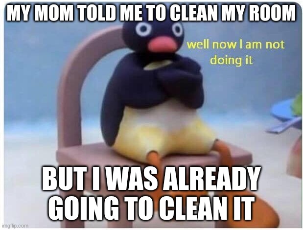true story | MY MOM TOLD ME TO CLEAN MY ROOM; BUT I WAS ALREADY GOING TO CLEAN IT | image tagged in well now i'm not doing it | made w/ Imgflip meme maker