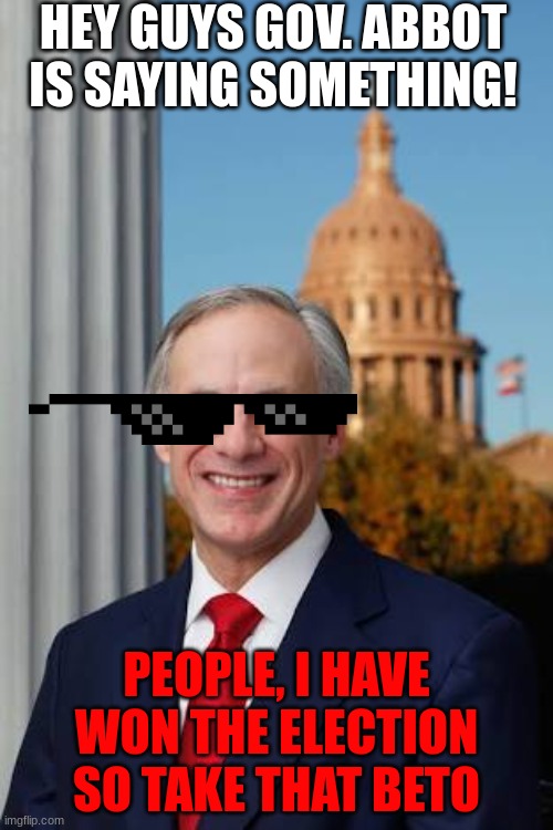 Gov. Abbot has won so give a round of applause | HEY GUYS GOV. ABBOT IS SAYING SOMETHING! PEOPLE, I HAVE WON THE ELECTION SO TAKE THAT BETO | image tagged in gov greg abbott | made w/ Imgflip meme maker