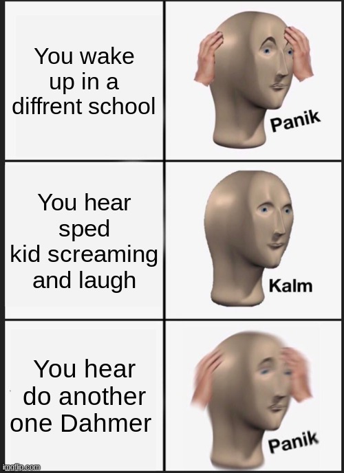 dahmer joke | You wake up in a diffrent school; You hear sped kid screaming and laugh; You hear do another one Dahmer | image tagged in memes,panik kalm panik | made w/ Imgflip meme maker