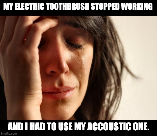 Electric | MY ELECTRIC TOOTHBRUSH STOPPED WORKING; AND I HAD TO USE MY ACCOUSTIC ONE. | image tagged in memes,first world problems | made w/ Imgflip meme maker