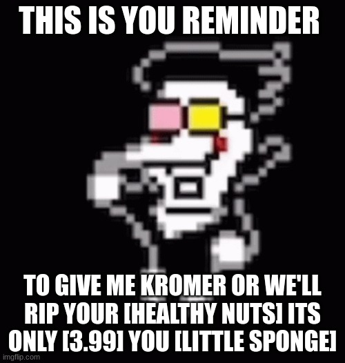 bored in class again | THIS IS YOU REMINDER; TO GIVE ME KROMER OR WE'LL RIP YOUR [HEALTHY NUTS] ITS ONLY [3.99] YOU [LITTLE SPONGE] | image tagged in spamton,deltarune | made w/ Imgflip meme maker