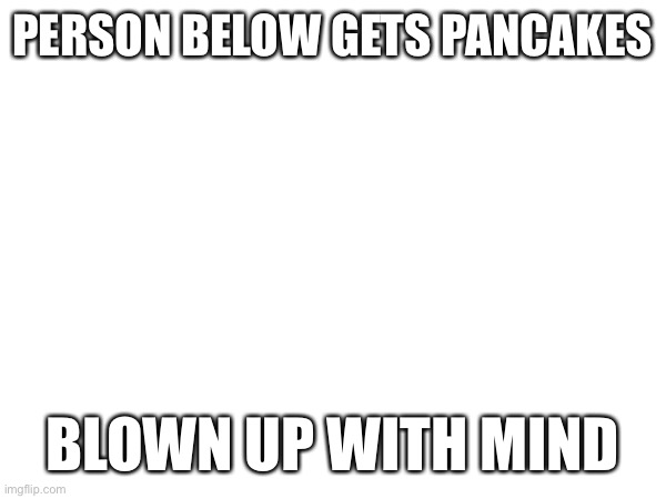 PERSON BELOW GETS PANCAKES; BLOWN UP WITH MIND | made w/ Imgflip meme maker