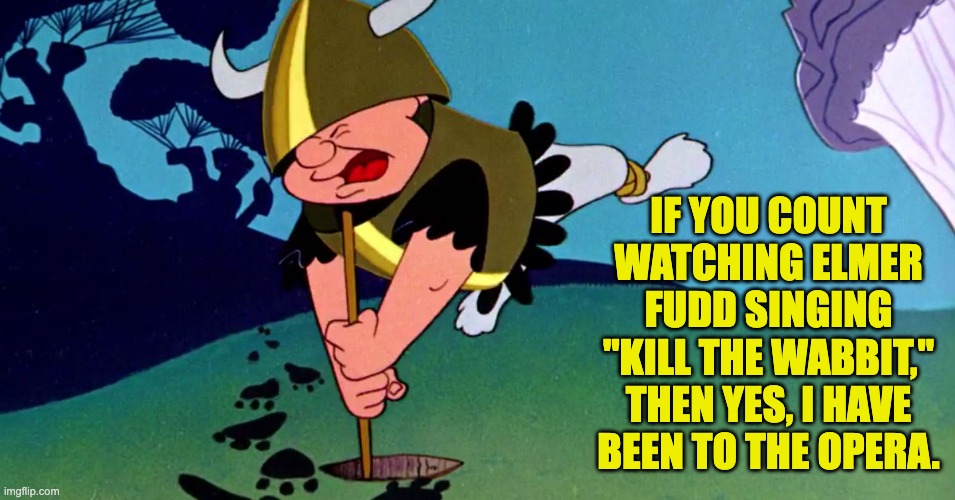 Opera | IF YOU COUNT WATCHING ELMER FUDD SINGING "KILL THE WABBIT," THEN YES, I HAVE BEEN TO THE OPERA. | image tagged in dad joke | made w/ Imgflip meme maker