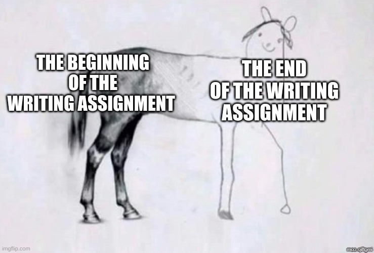 horce | THE BEGINNING OF THE WRITING ASSIGNMENT; THE END OF THE WRITING ASSIGNMENT | image tagged in horse drawing | made w/ Imgflip meme maker