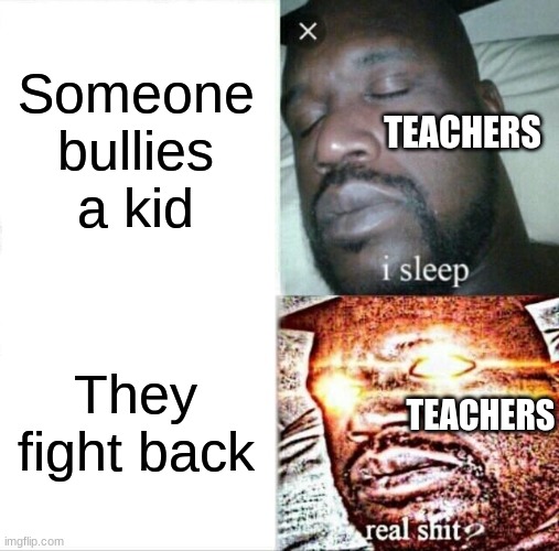 Sleeping Shaq | Someone bullies a kid; TEACHERS; They fight back; TEACHERS | image tagged in memes,sleeping shaq | made w/ Imgflip meme maker