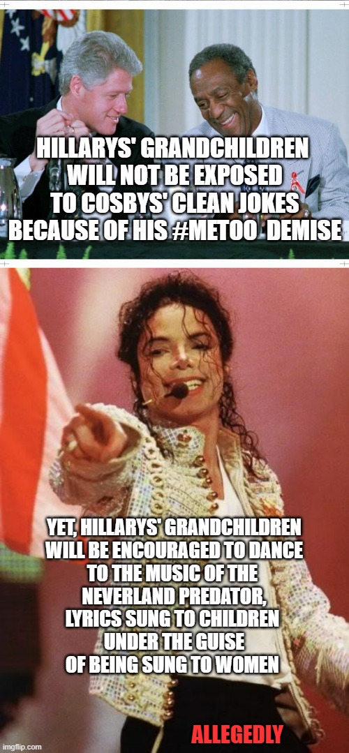 Situational Morality of The Clintons | HILLARYS' GRANDCHILDREN 
WILL NOT BE EXPOSED
TO COSBYS' CLEAN JOKES
BECAUSE OF HIS #METOO  DEMISE; YET, HILLARYS' GRANDCHILDREN
WILL BE ENCOURAGED TO DANCE
TO THE MUSIC OF THE 
NEVERLAND PREDATOR,
LYRICS SUNG TO CHILDREN 
UNDER THE GUISE
OF BEING SUNG TO WOMEN; ALLEGEDLY | image tagged in bill clinton and bill cosby,michael jackson pointing,hillary clinton,chelsea clinton,finding neverland,cultural marxism | made w/ Imgflip meme maker