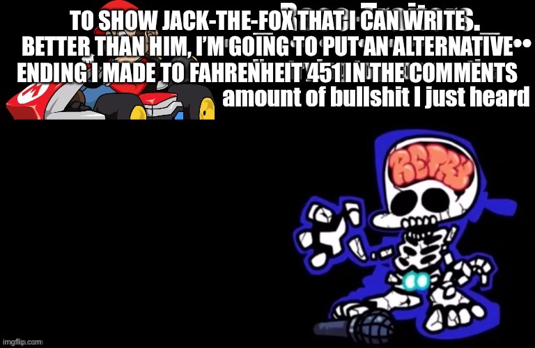 Awesome temp by Ace | TO SHOW JACK-THE-FOX THAT I CAN WRITE BETTER THAN HIM, I’M GOING TO PUT AN ALTERNATIVE ENDING I MADE TO FAHRENHEIT 451 IN THE COMMENTS | image tagged in awesome temp by ace | made w/ Imgflip meme maker