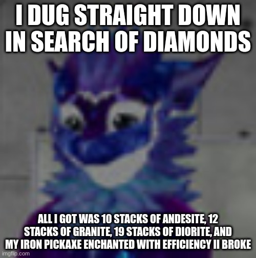 All stone, no diamonds | I DUG STRAIGHT DOWN IN SEARCH OF DIAMONDS; ALL I GOT WAS 10 STACKS OF ANDESITE, 12 STACKS OF GRANITE, 19 STACKS OF DIORITE, AND MY IRON PICKAXE ENCHANTED WITH EFFICIENCY II BROKE | image tagged in sad nardo,no diamonds | made w/ Imgflip meme maker