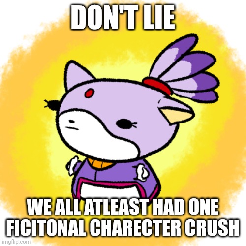 Blaze | DON'T LIE; WE ALL ATLEAST HAD ONE FICITONAL CHARECTER CRUSH | image tagged in blaze | made w/ Imgflip meme maker