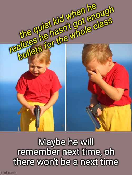 Poor little boy | the quiet kid when he realizes he hasn't got enough bullets for the whole class; Maybe he will remember next time, oh there won't be a next time | image tagged in crying kid with gun,little boy,quiet kid,funny memes,dark humor | made w/ Imgflip meme maker