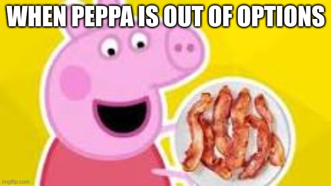 no options | WHEN PEPPA IS OUT OF OPTIONS | image tagged in pepa with bacon | made w/ Imgflip meme maker