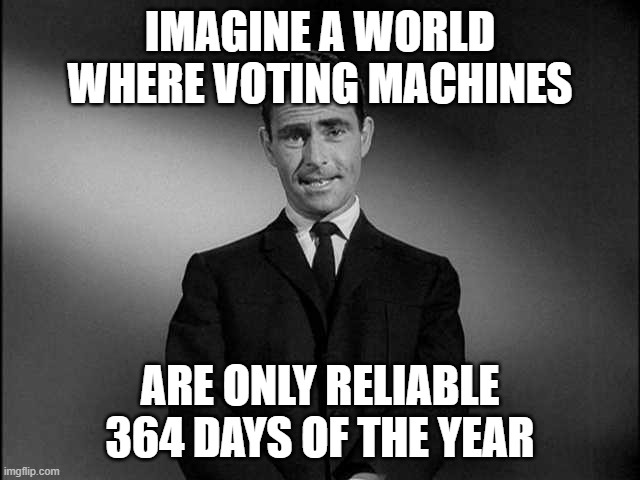 See What I Did There? | IMAGINE A WORLD WHERE VOTING MACHINES; ARE ONLY RELIABLE 364 DAYS OF THE YEAR | image tagged in rod serling twilight zone | made w/ Imgflip meme maker