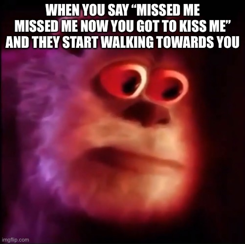 Oh no | WHEN YOU SAY “MISSED ME MISSED ME NOW YOU GOT TO KISS ME” AND THEY START WALKING TOWARDS YOU | image tagged in monster inc | made w/ Imgflip meme maker